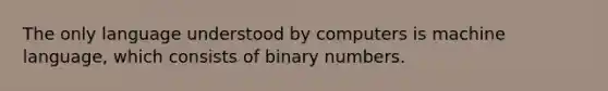 The only language understood by computers is machine language, which consists of binary numbers.