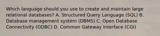 Which language should you use to create and maintain large relational databases? A. Structured Query Language (SQL) B. Database management system (DBMS) C. Open Database Connectivity (ODBC) D. Common Gateway Interface (CGI)