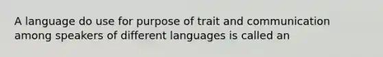 A language do use for purpose of trait and communication among speakers of different languages is called an