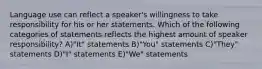 Language use can reflect a speaker's willingness to take responsibility for his or her statements. Which of the following categories of statements reflects the highest amount of speaker responsibility? A)"It" statements B)"You" statements C)"They" statements D)"I" statements E)"We" statements