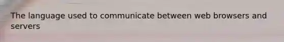 The language used to communicate between web browsers and servers