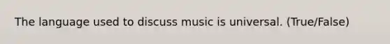 The language used to discuss music is universal. (True/False)