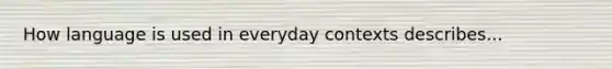 How language is used in everyday contexts describes...