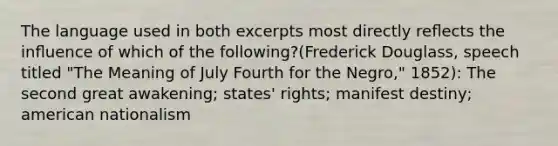 The language used in both excerpts most directly reﬂects the inﬂuence of which of the following?(Frederick Douglass, speech titled "The Meaning of July Fourth for the Negro," 1852): The second great awakening; states' rights; manifest destiny; american nationalism