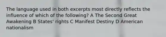 The language used in both excerpts most directly reflects the influence of which of the following? A The Second Great Awakening B States' rights C Manifest Destiny D American nationalism