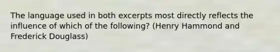 The language used in both excerpts most directly reflects the influence of which of the following? (Henry Hammond and Frederick Douglass)