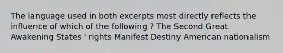 The language used in both excerpts most directly reflects the influence of which of the following ? The Second Great Awakening States ' rights Manifest Destiny American nationalism