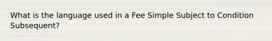 What is the language used in a Fee Simple Subject to Condition Subsequent?