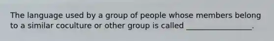 The language used by a group of people whose members belong to a similar coculture or other group is called _________________.