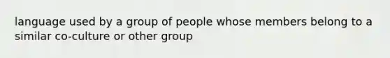 language used by a group of people whose members belong to a similar co-culture or other group