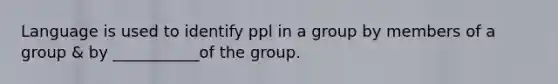 Language is used to identify ppl in a group by members of a group & by ___________of the group.