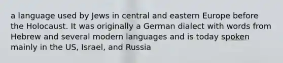 a language used by Jews in central and eastern Europe before the Holocaust. It was originally a German dialect with words from Hebrew and several modern languages and is today spoken mainly in the US, Israel, and Russia