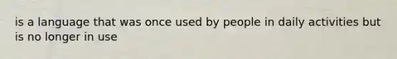 is a language that was once used by people in daily activities but is no longer in use