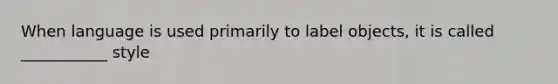 When language is used primarily to label objects, it is called ___________ style