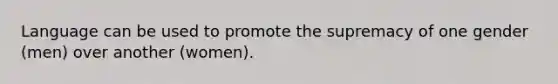 Language can be used to promote the supremacy of one gender (men) over another (women).