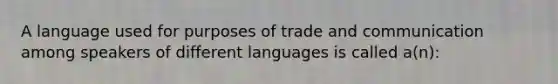 A language used for purposes of trade and communication among speakers of different languages is called a(n):