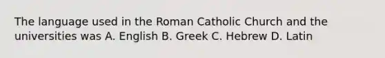 The language used in the Roman Catholic Church and the universities was A. English B. Greek C. Hebrew D. Latin