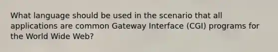 What language should be used in the scenario that all applications are common Gateway Interface (CGI) programs for the World Wide Web?