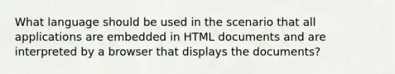 What language should be used in the scenario that all applications are embedded in HTML documents and are interpreted by a browser that displays the documents?