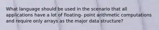 What language should be used in the scenario that all applications have a lot of floating- point arithmetic computations and require only arrays as the major data structure?