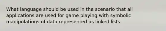 What language should be used in the scenario that all applications are used for game playing with symbolic manipulations of data represented as linked lists