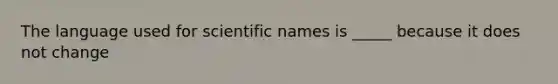 The language used for scientific names is _____ because it does not change