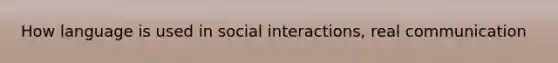 How language is used in social interactions, real communication