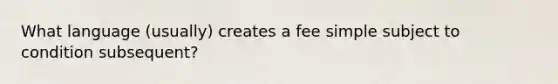 What language (usually) creates a fee simple subject to condition subsequent?