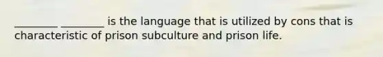 ________ ________ is the language that is utilized by cons that is characteristic of prison subculture and prison life.