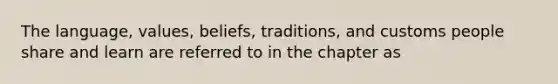 The language, values, beliefs, traditions, and customs people share and learn are referred to in the chapter as