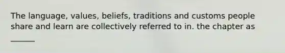 The language, values, beliefs, traditions and customs people share and learn are collectively referred to in. the chapter as ______