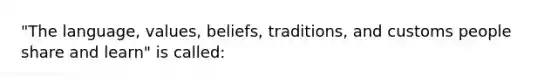 "The language, values, beliefs, traditions, and customs people share and learn" is called: