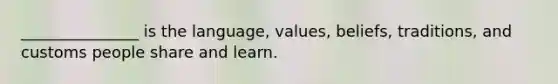 _______________ is the language, values, beliefs, traditions, and customs people share and learn.