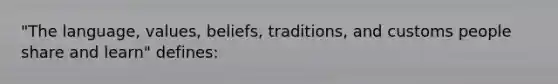 "The language, values, beliefs, traditions, and customs people share and learn" defines: