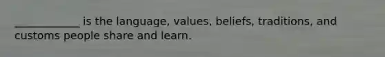 ____________ is the language, values, beliefs, traditions, and customs people share and learn.