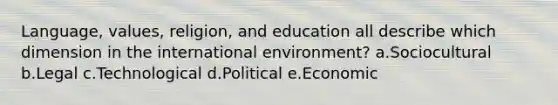 Language, values, religion, and education all describe which dimension in the international environment? a.Sociocultural b.Legal c.Technological d.Political e.Economic