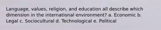 Language, values, religion, and education all describe which dimension in <a href='https://www.questionai.com/knowledge/kAFSmiTj97-the-international-environment' class='anchor-knowledge'>the international environment</a>? a. Economic b. Legal c. Sociocultural d. Technological e. Political