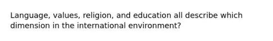 Language, values, religion, and education all describe which dimension in <a href='https://www.questionai.com/knowledge/kAFSmiTj97-the-international-environment' class='anchor-knowledge'>the international environment</a>?