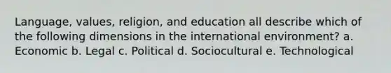 Language, values, religion, and education all describe which of the following dimensions in the international environment? a. Economic b. Legal c. Political d. Sociocultural e. Technological