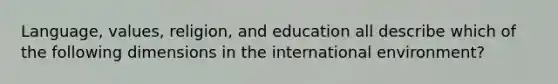 Language, values, religion, and education all describe which of the following dimensions in the international environment?