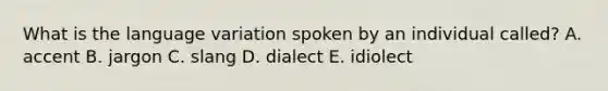 What is the language variation spoken by an individual called? A. accent B. jargon C. slang D. dialect E. idiolect