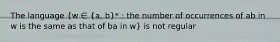 The language (w ∈ {a, b)* : the number of occurrences of ab in w is the same as that of ba in w} is not regular