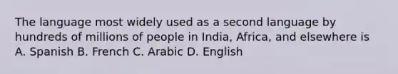 The language most widely used as a second language by hundreds of millions of people in India, Africa, and elsewhere is A. Spanish B. French C. Arabic D. English