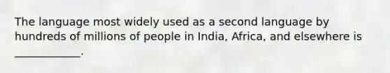 The language most widely used as a second language by hundreds of millions of people in India, Africa, and elsewhere is ____________.