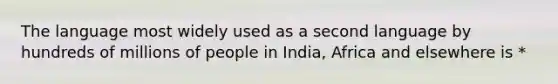 The language most widely used as a second language by hundreds of millions of people in India, Africa and elsewhere is *