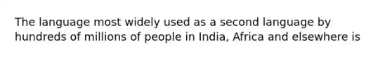 The language most widely used as a second language by hundreds of millions of people in India, Africa and elsewhere is