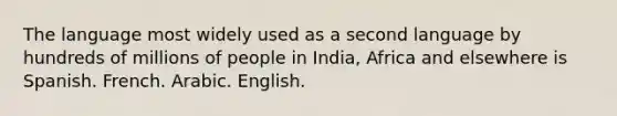 The language most widely used as a second language by hundreds of millions of people in India, Africa and elsewhere is Spanish. French. Arabic. English.