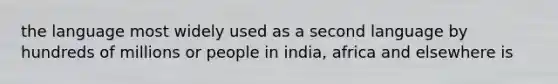 the language most widely used as a second language by hundreds of millions or people in india, africa and elsewhere is