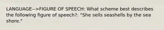 LANGUAGE-->FIGURE OF SPEECH: What scheme best describes the following figure of speech?: "She sells seashells by the sea shore."