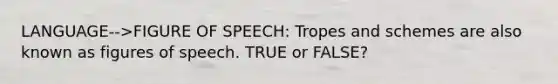 LANGUAGE-->FIGURE OF SPEECH: Tropes and schemes are also known as figures of speech. TRUE or FALSE?